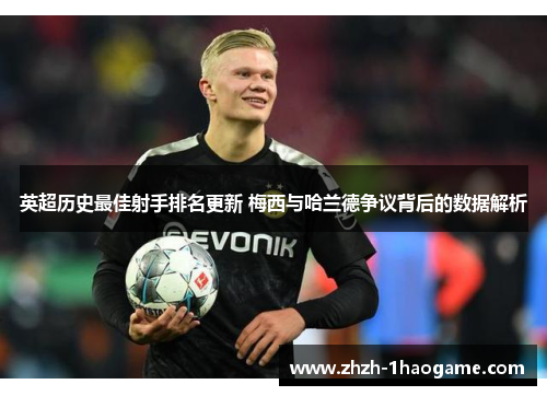 英超历史最佳射手排名更新 梅西与哈兰德争议背后的数据解析