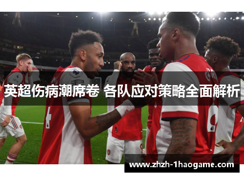 英超伤病潮席卷 各队应对策略全面解析 英超伤病潮席卷 各队应对策略全面解析