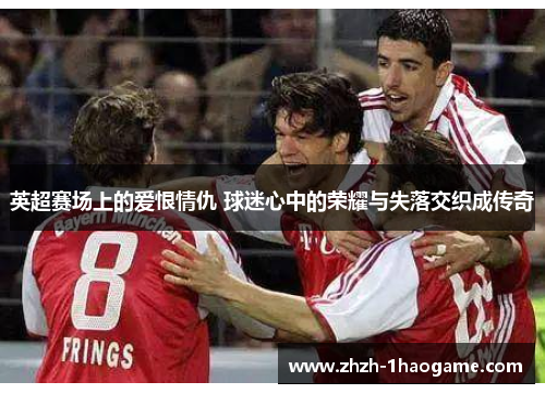 英超赛场上的爱恨情仇 球迷心中的荣耀与失落交织成传奇