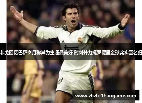 菲戈回忆巴萨岁月称其为生涯最美好 时刻并力挺罗德里金球奖实至名归 菲戈回忆巴萨岁月称其为生涯最美好 时刻并力挺罗德里金球奖实至名归