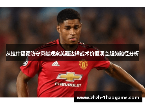 从拉什福德防守贡献观察英超边锋战术价值演变趋势路径分析 从拉什福德防守贡献观察英超边锋战术价值演变趋势路径分析