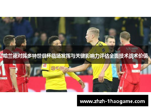 哈兰德对阵多特世俱杯临场发挥与关键影响力评估全面技术战术价值 哈兰德对阵多特世俱杯临场发挥与关键影响力评估全面技术战术价值