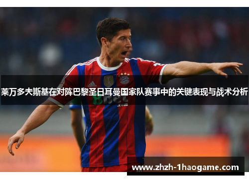 莱万多夫斯基在对阵巴黎圣日耳曼国家队赛事中的关键表现与战术分析 莱万多夫斯基在对阵巴黎圣日耳曼国家队赛事中的关键表现与战术分析