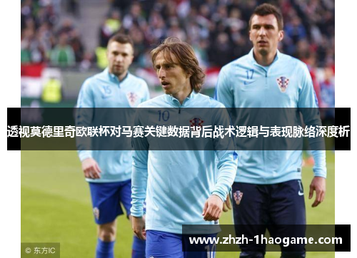 透视莫德里奇欧联杯对马赛关键数据背后战术逻辑与表现脉络深度析