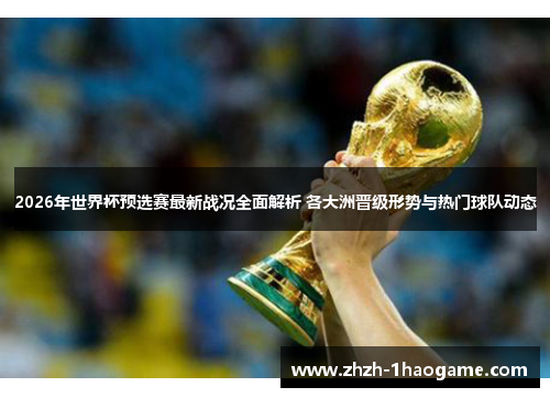 2026年世界杯预选赛最新战况全面解析 各大洲晋级形势与热门球队动态 2026年世界杯预选赛最新战况全面解析 各大洲晋级形势与热门球队动态