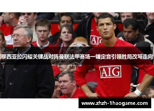 穆西亚拉闪耀关键战对阵曼联法甲赛场一锤定音引领胜局改写走向