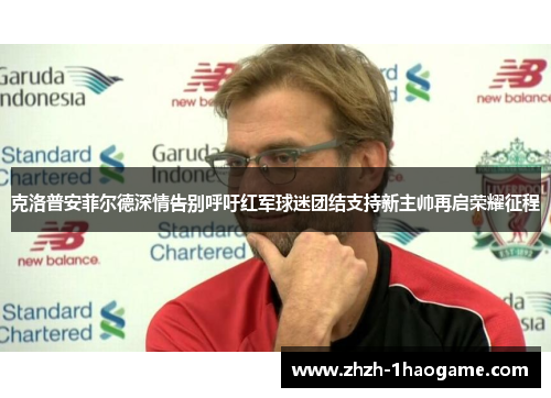 克洛普安菲尔德深情告别呼吁红军球迷团结支持新主帅再启荣耀征程