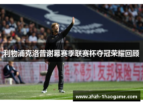 利物浦克洛普谢幕赛季联赛杯夺冠荣耀回顾